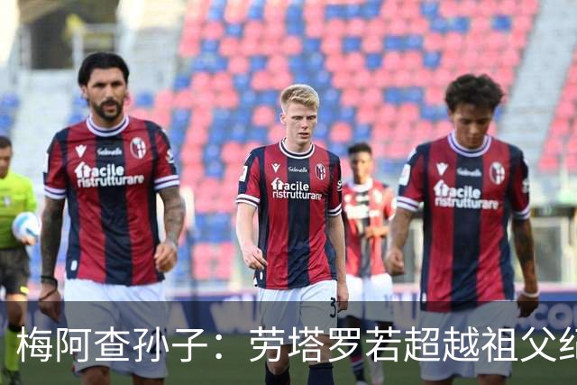 梅阿查孙子：劳塔罗若超越祖父纪录我会高兴 我曾建议签帕斯